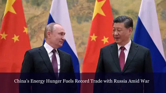 China’s Energy Hunger Fuels Record Trade with Russia Amid War