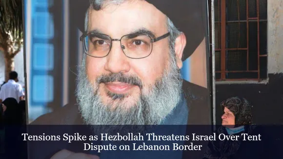 Tensions Spike as Hezbollah Threatens Israel Over Tent Dispute on Lebanon Border