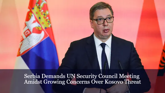 Serbia Demands UN Security Council Meeting Amidst Growing Concerns Over Kosovo Threat