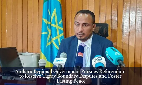 Amhara Regional Government Pursues Referendum to Resolve Tigray Boundary Disputes and Foster Lasting Peace
