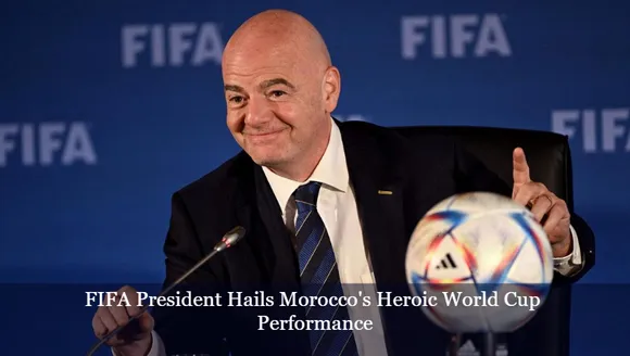 FIFA President Hails Morocco's Heroic World Cup Performance