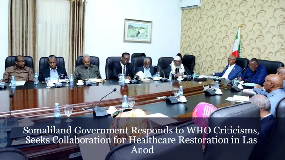 Somaliland Government Responds to WHO Criticisms, Seeks Collaboration for Healthcare Restoration in Las Anod