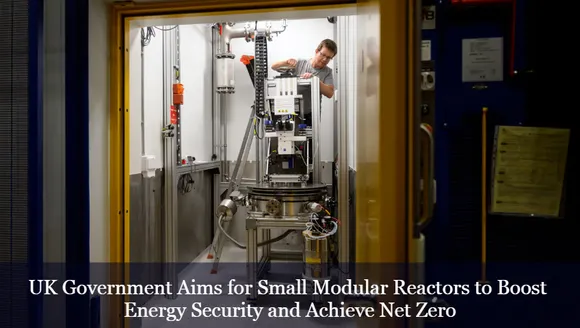 UK Government Aims for Small Modular Reactors to Boost Energy Security and Achieve Net Zero