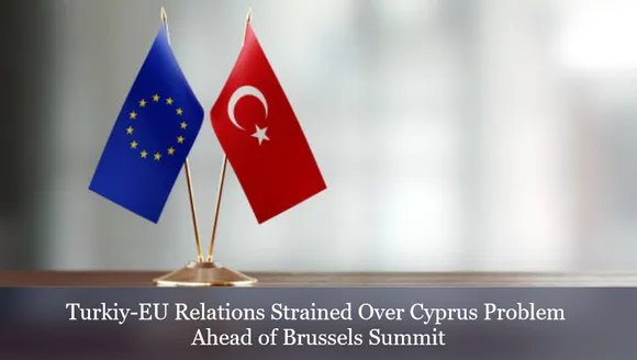 Turkiye-EU Relations Strained Over Cyprus Problem Ahead of Brussels Summit