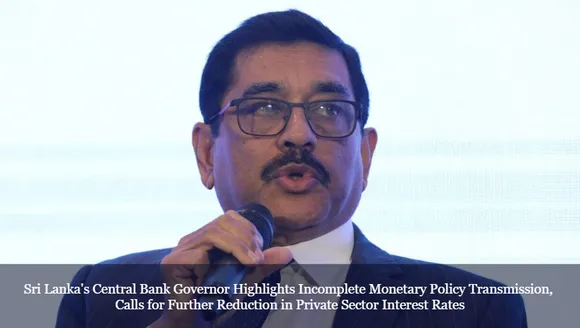 Sri Lanka's Central Bank Governor Highlights Incomplete Monetary Policy Transmission, Calls for Further Reduction in Private Sector Interest Rates