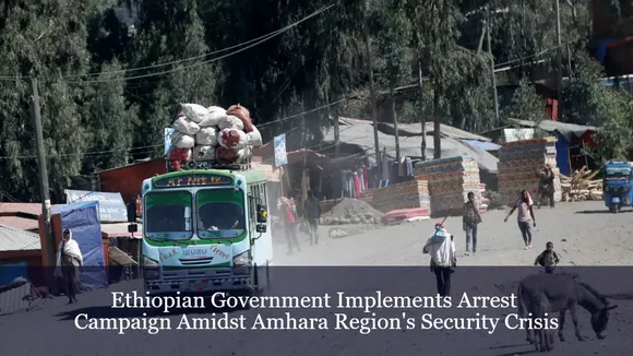 Ethiopian Government Implements Arrest Campaign Amidst Amhara Region's Security Crisis