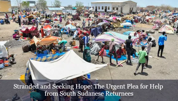 Stranded and Seeking Hope: The Urgent Plea for Help from South Sudanese Returnees