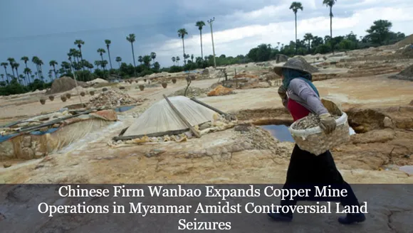 Chinese Firm Wanbao Expands Copper Mine Operations in Myanmar Amidst Controversial Land Seizures
