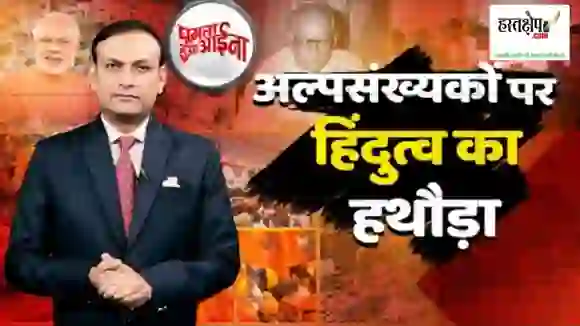 अल्पसंख्यकों पर हिंदुत्व का बुलडोजर ! लोकतंत्र पर हावी ‘बुलडोजरतंत्र’?