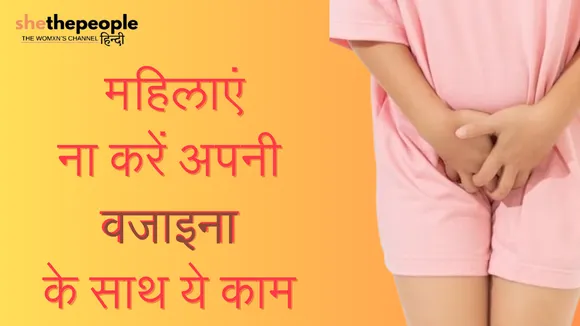 Know Your Body: महिलाएं ना करें अपनी वजाइना के साथ ये 7 काम