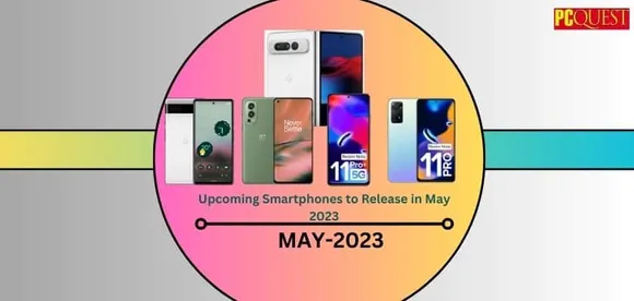 Upcoming Smartphones to Release in May 2023: Pixel 7a, OnePlus Nord 3, Pixel Fold, Realme 11 Pro and Realme 11 Pro+