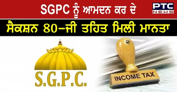 SGPC ਦੇ ਸੇਵਾ ਕਾਰਜਾਂ ਲਈ ਦਾਨ ਦੇਣ ਵਾਲੇ ਸ਼ਰਧਾਲੂ ਹੁਣ ਆਮਦਨ ਕਰ 'ਚ ਛੋਟ ਪ੍ਰਾਪਤ ਕਰ ਸਕਣਗੇ