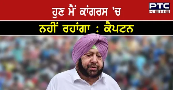 BJP 'ਚ ਨਹੀਂ ਜਾ ਰਿਹਾ ਪਰ ਮੈਂ ਕਾਂਗਰਸ ਛੱਡ ਰਿਹਾ ਹਾਂ, ਕਿਉਂਕਿ ਅਪਮਾਨ ਬਰਦਾਸ਼ਤ ਨਹੀਂ ਹੁੰਦਾ : ਕੈਪਟਨ