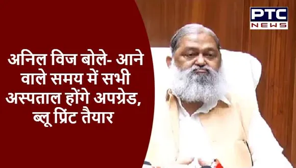 अनिल विज बोले- आने वाले समय में सभी अस्पताल होंगे अपग्रेड, ब्लू प्रिंट तैयार