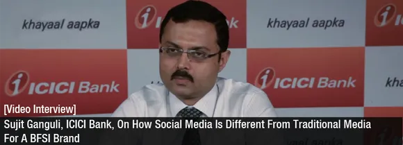 [Video Interview] Sujit Ganguli, ICICI Bank, On How Social Media Is Different From Traditional Media for a BFSI Brand