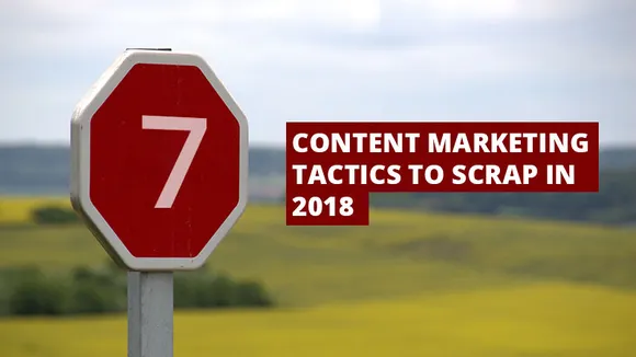 Infographic: 7 Content Marketing tactics to scrap in 2018