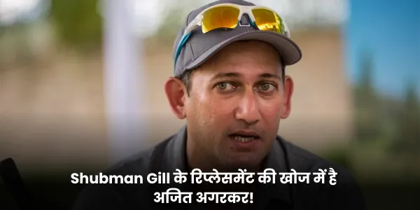 Shubman Gill के रिप्लेसमेंट की खोज में है अजित अगरकर!