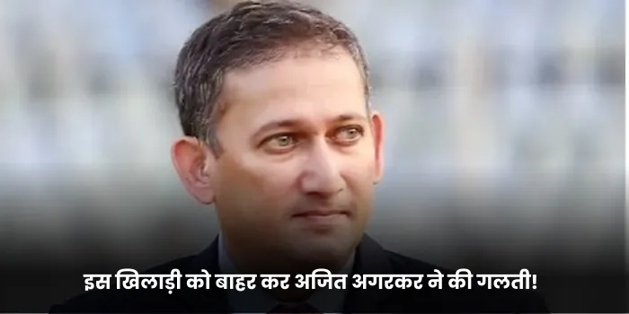 इस खिलाड़ी को बाहर कर अजित अगरकर ने की गलती!