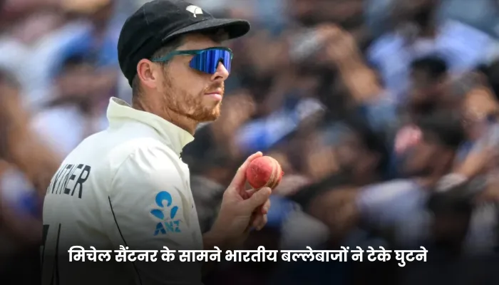 मिचेल सैंटनर के सामने भारतीय बल्लेबाजों ने टेके घुटने 