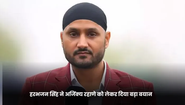 हरभजन सिंह ने अजिंक्य रहाणे को लेकर दिया बड़ा बयान 