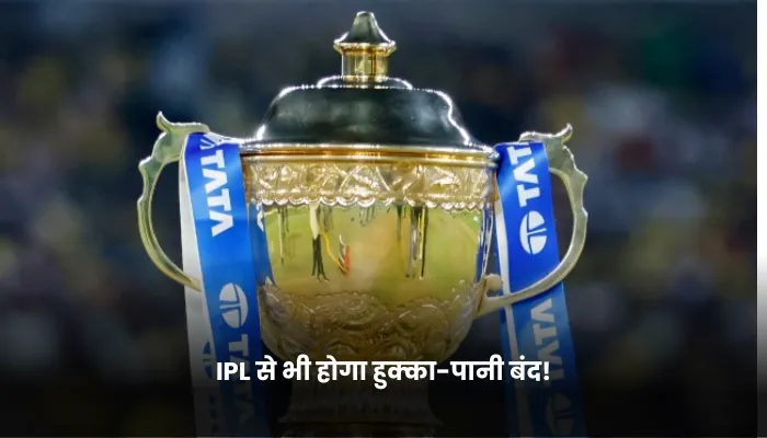 IPL से भी होगा हुक्का-पानी बंद!