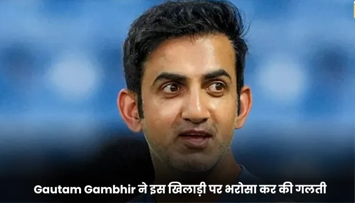 Gautam Gambhir ने इस खिलाड़ी पर भरोसा कर की गलती 