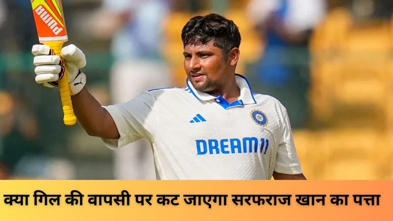 क्या गिल की वापसी पर कट जाएगा सरफराज खान का पत्ता 