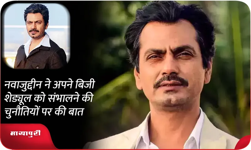 Nawazuddin Siddiqui opens up about the challenges of managing his busy schedule